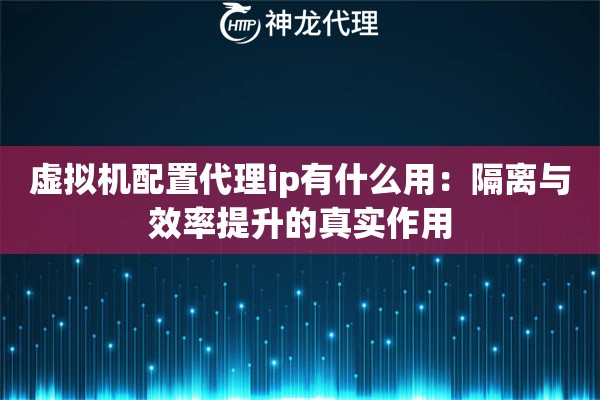 虚拟机配置代理ip有什么用：隔离与效率提升的真实作用