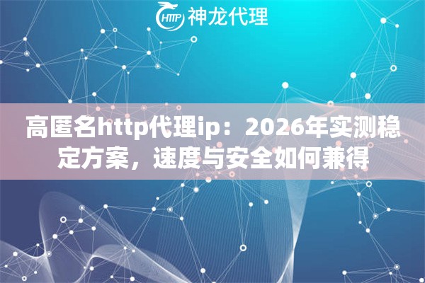 高匿名http代理ip:2026年实测稳定方案,速度与安全如何兼得 高匿名http代理ip:2026年实测稳定方案,速度与安全如何兼得