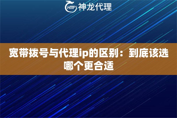宽带拨号与代理ip的区别:到底该选哪个更合适 宽带拨号与代理ip的区别:到底该选哪个更合适