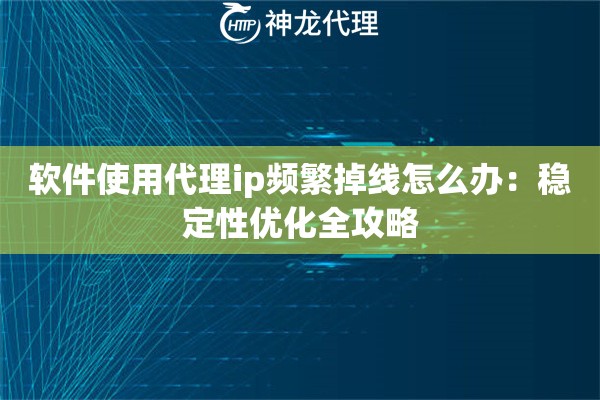 软件使用代理ip频繁掉线怎么办：稳定性优化全攻略