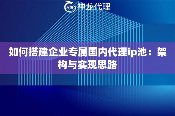 如何搭建企业专属国内代理ip池：架构与实现思路