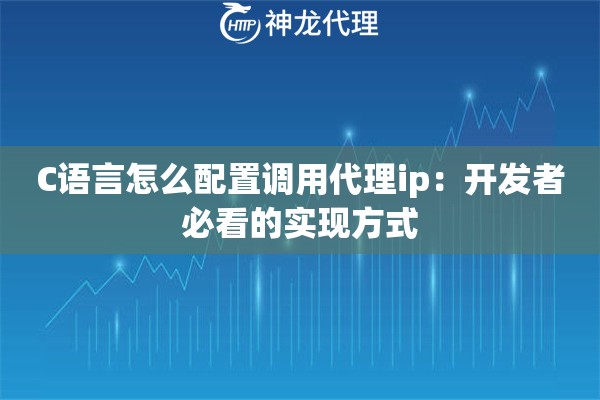 C语言怎么配置调用代理ip：开发者必看的实现方式