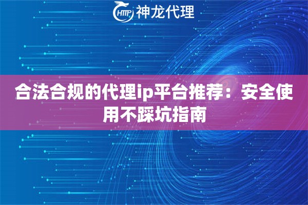 合法合规的代理ip平台推荐：安全使用不踩坑指南