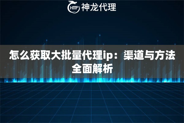怎么获取大批量代理ip：渠道与方法全面解析