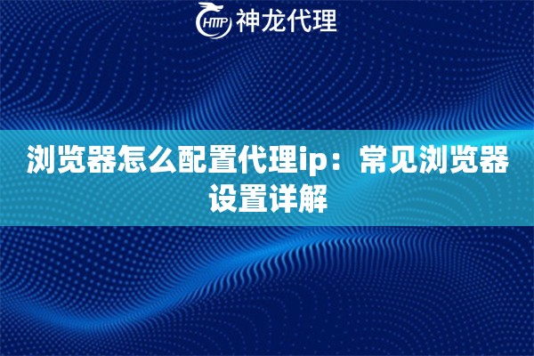 浏览器怎么配置代理ip：常见浏览器设置详解