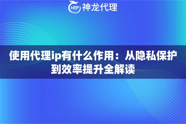 使用代理ip有什么作用：从隐私保护到效率提升全解读