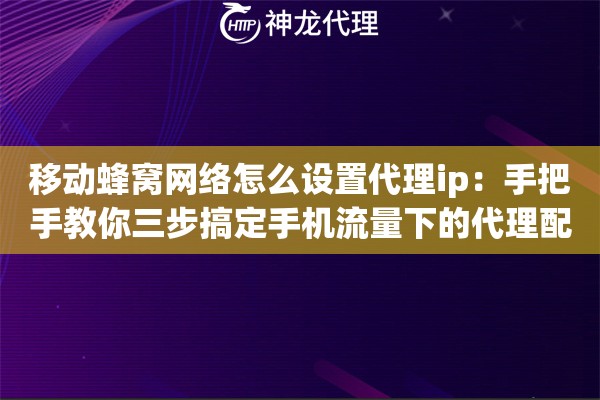 移动蜂窝网络怎么设置代理ip：手把手教你三步搞定手机流量下的代理配置