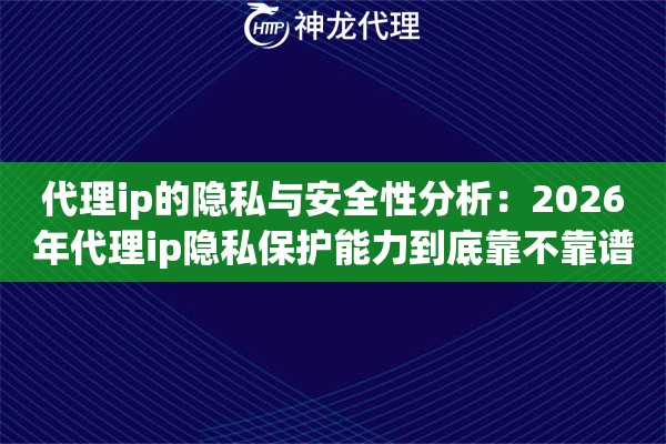 代理ip的隐私与安全性分析：2026年代理ip隐私保护能力到底靠不靠谱