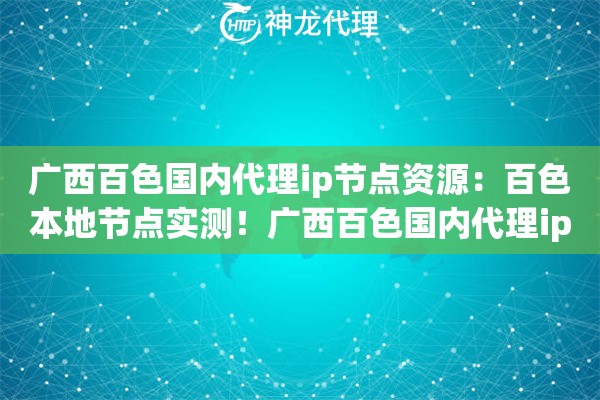 广西百色国内代理ip节点资源：百色本地节点实测！广西百色国内代理ip资源深度评测
