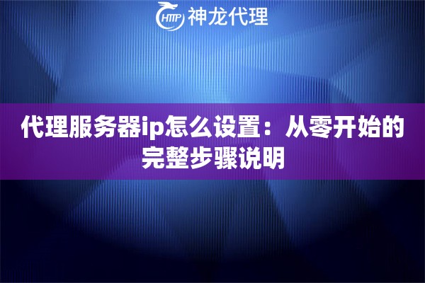 代理服务器ip怎么设置：从零开始的完整步骤说明