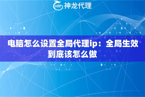 电脑怎么设置全局代理ip：全局生效到底该怎么做