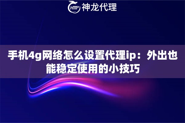 手机4g网络怎么设置代理ip：外出也能稳定使用的小技巧