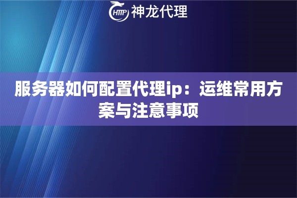 服务器如何配置代理ip：运维常用方案与注意事项