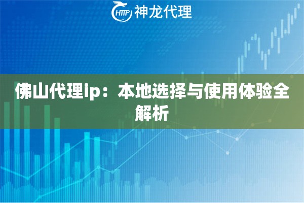 佛山代理ip：本地选择与使用体验全解析