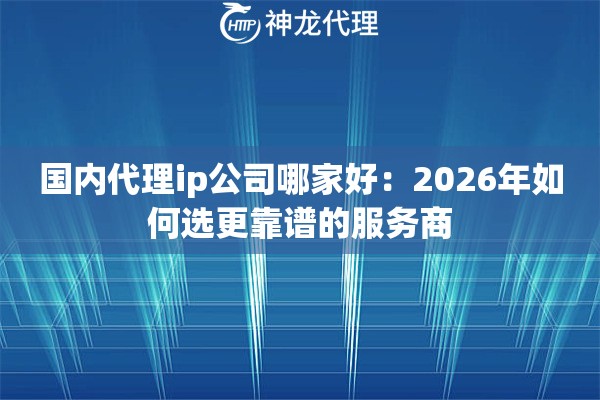国内代理ip公司哪家好：2026年如何选更靠谱的服务商