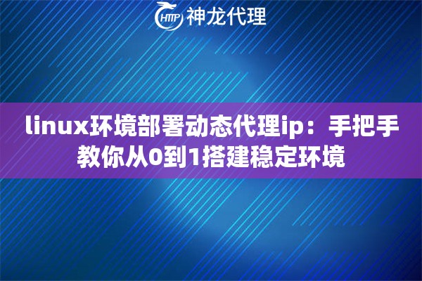 linux环境部署动态代理ip：手把手教你从0到1搭建稳定环境