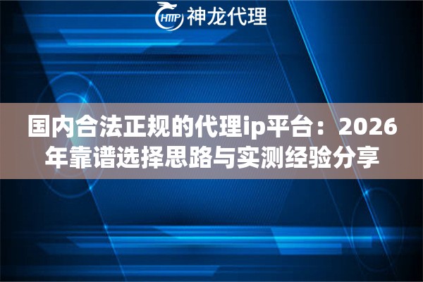 国内合法正规的代理ip平台：2026年靠谱选择思路与实测经验分享