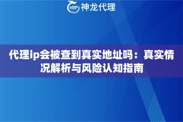 代理ip会被查到真实地址吗：真实情况解析与风险认知指南