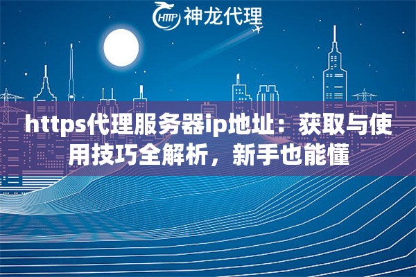 https代理服务器ip地址:获取与使用技巧全解析,新手也能懂 https代理服务器ip地址:获取与使用技巧全解析,新手也能懂