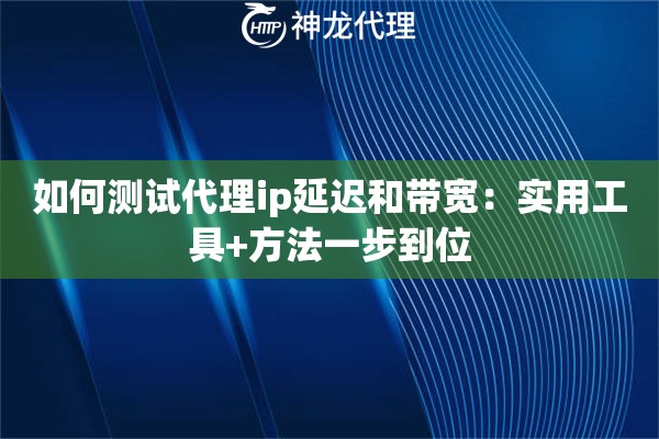 如何测试代理ip延迟和带宽：实用工具+方法一步到位