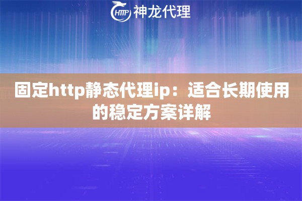 固定http静态代理ip：适合长期使用的稳定方案详解