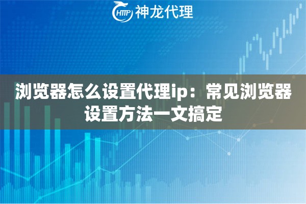 浏览器怎么设置代理ip：常见浏览器设置方法一文搞定