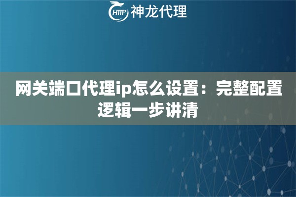 网关端口代理ip怎么设置：完整配置逻辑一步讲清