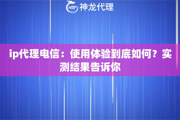 ip代理电信：使用体验到底如何？实测结果告诉你
