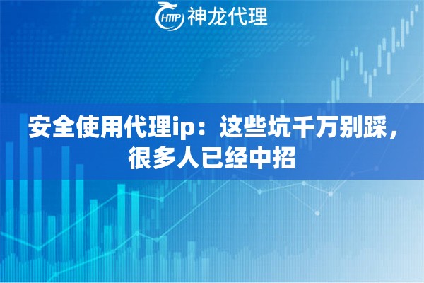 安全使用代理ip:这些坑千万别踩,很多人已经中招 安全使用代理ip:这些坑千万别踩,很多人已经中招