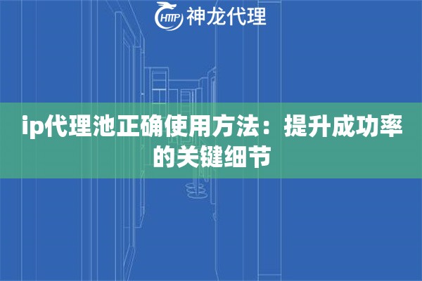ip代理池正确使用方法:提升成功率的关键细节 ip代理池正确使用方法:提升成功率的关键细节