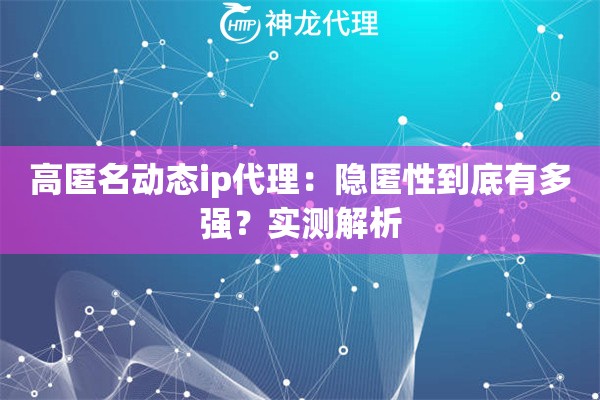 高匿名动态ip代理：隐匿性到底有多强？实测解析
