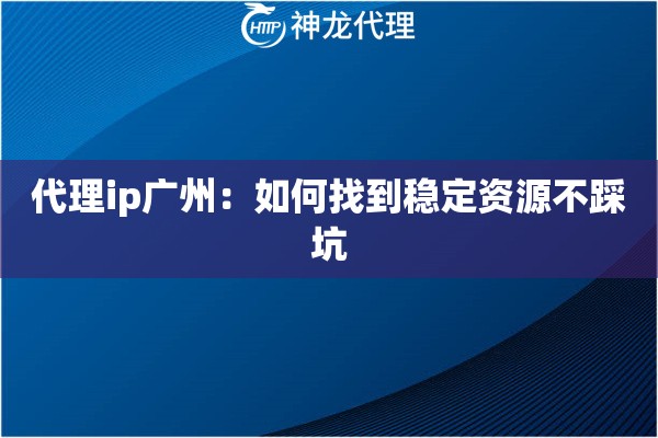代理ip广州：如何找到稳定资源不踩坑
