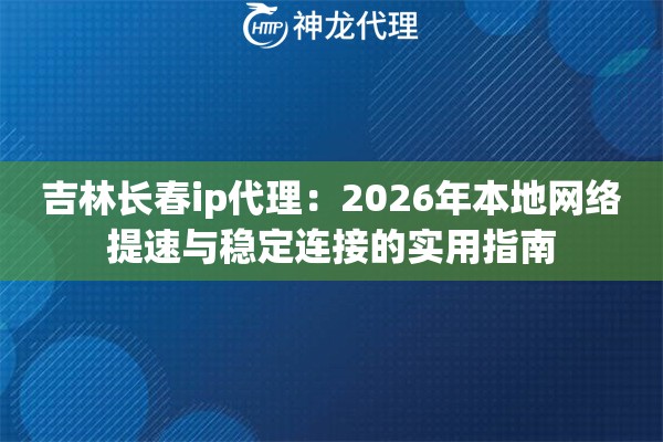 吉林长春ip代理：2026年本地网络提速与稳定连接的实用指南