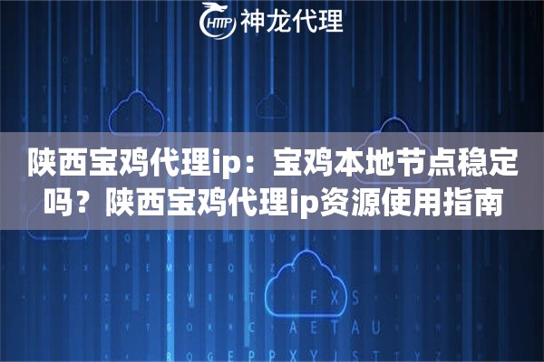 陕西宝鸡代理ip：宝鸡本地节点稳定吗？陕西宝鸡代理ip资源使用指南
