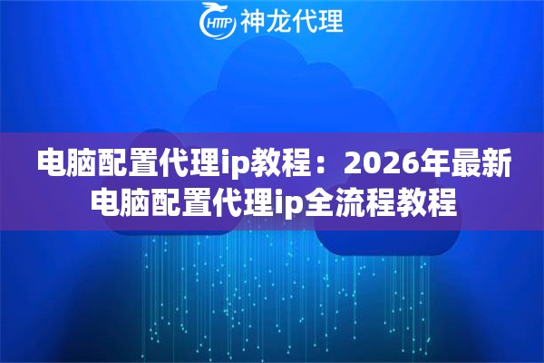 电脑配置代理ip教程：2026年最新电脑配置代理ip全流程教程