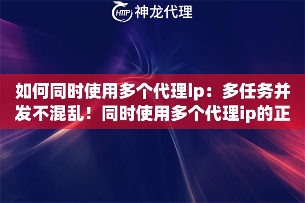 如何同时使用多个代理ip：多任务并发不混乱！同时使用多个代理ip的正确姿势