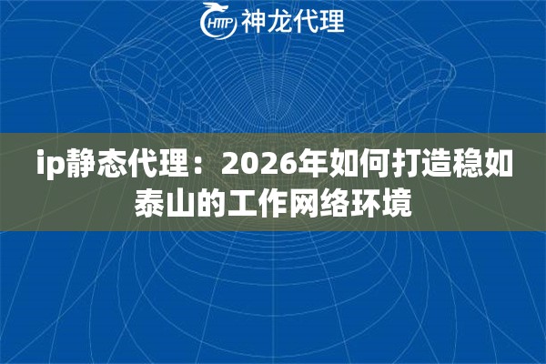 ip静态代理：2026年如何打造稳如泰山的工作网络环境
