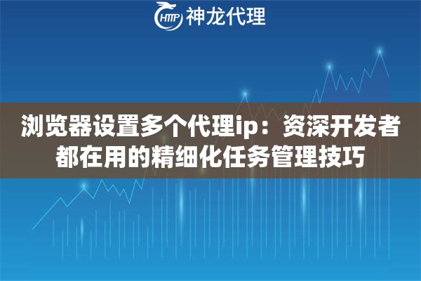 浏览器设置多个代理ip：资深开发者都在用的精细化任务管理技巧