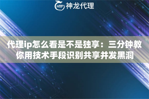 代理ip怎么看是不是独享：三分钟教你用技术手段识别共享并发黑洞