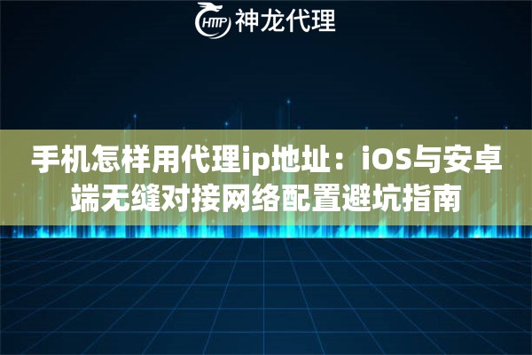 手机怎样用代理ip地址：iOS与安卓端无缝对接网络配置避坑指南