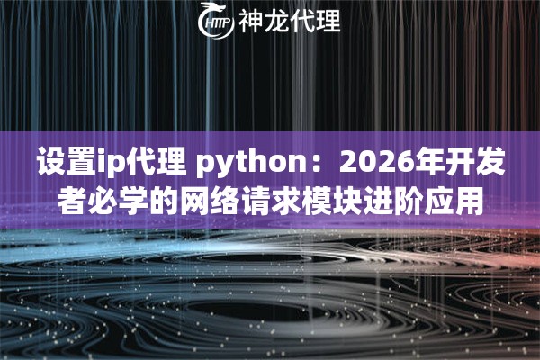 设置ip代理 python：2026年开发者必学的网络请求模块进阶应用