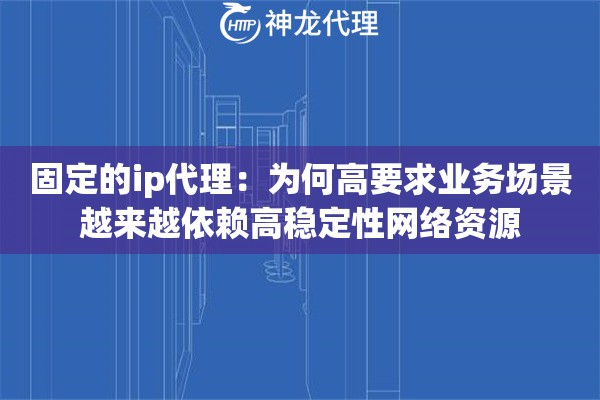 固定的ip代理:为何高要求业务场景越来越依赖高稳定性网络资源 固定的ip代理:为何高要求业务场景越来越依赖高稳定性网络资源