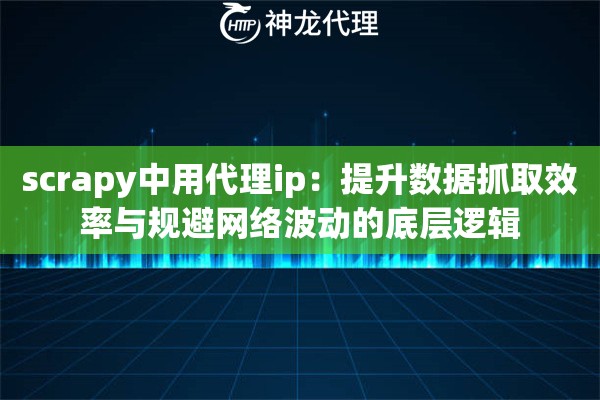 scrapy中用代理ip：提升数据抓取效率与规避网络波动的底层逻辑