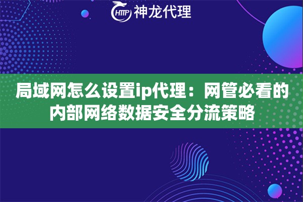 局域网怎么设置ip代理:网管必看的内部网络数据安全分流策略 局域网怎么设置ip代理:网管必看的内部网络数据安全分流策略