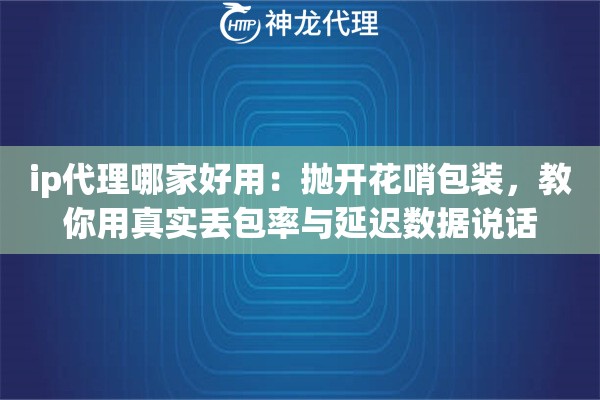 ip代理哪家好用：抛开花哨包装，教你用真实丢包率与延迟数据说话