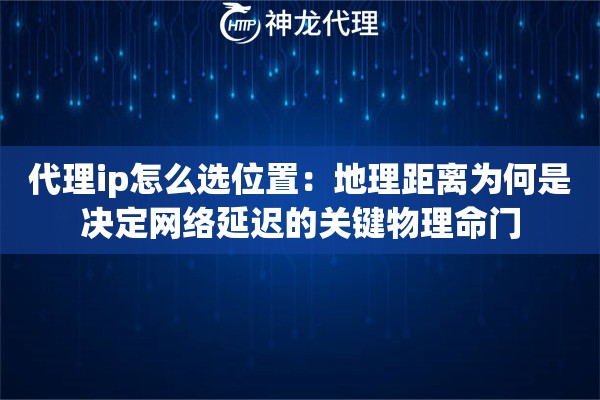 代理ip怎么选位置：地理距离为何是决定网络延迟的关键物理命门