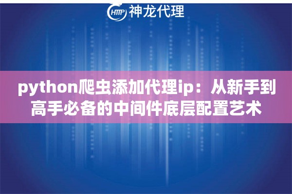 python爬虫添加代理ip：从新手到高手必备的中间件底层配置艺术