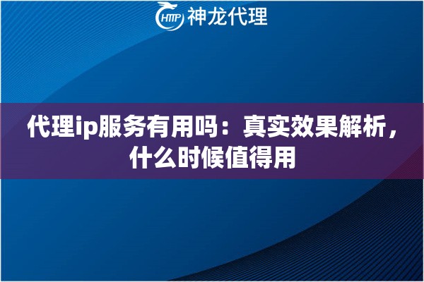 代理ip服务有用吗：真实效果解析，什么时候值得用