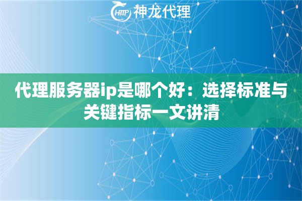 代理服务器ip是哪个好：选择标准与关键指标一文讲清