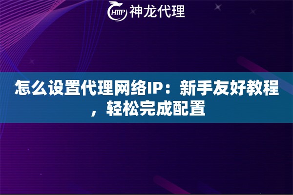 怎么设置代理网络IP：新手友好教程，轻松完成配置